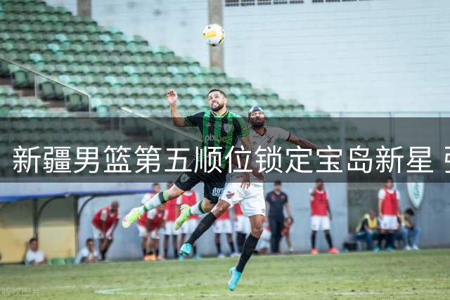 新疆男篮第五顺位锁定宝岛新星 张俊生成CBA选秀最大潜力股